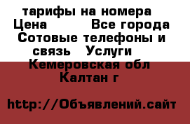 тарифы на номера › Цена ­ 100 - Все города Сотовые телефоны и связь » Услуги   . Кемеровская обл.,Калтан г.